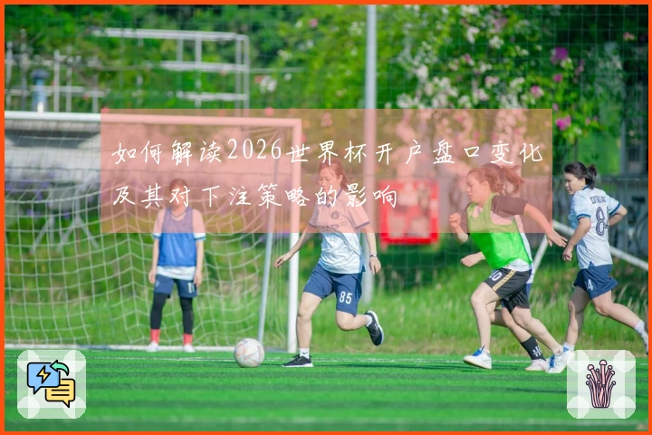 如何解读2026世界杯开户盘口变化及其对下注策略的影响