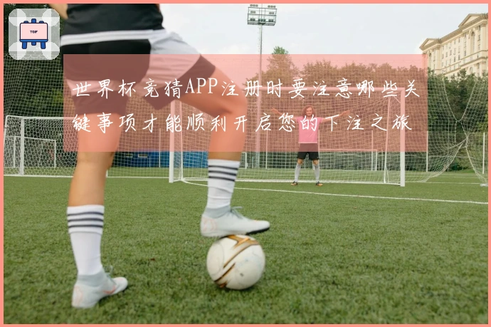 世界杯竞猜APP注册时要注意哪些关键事项才能顺利开启您的下注之旅