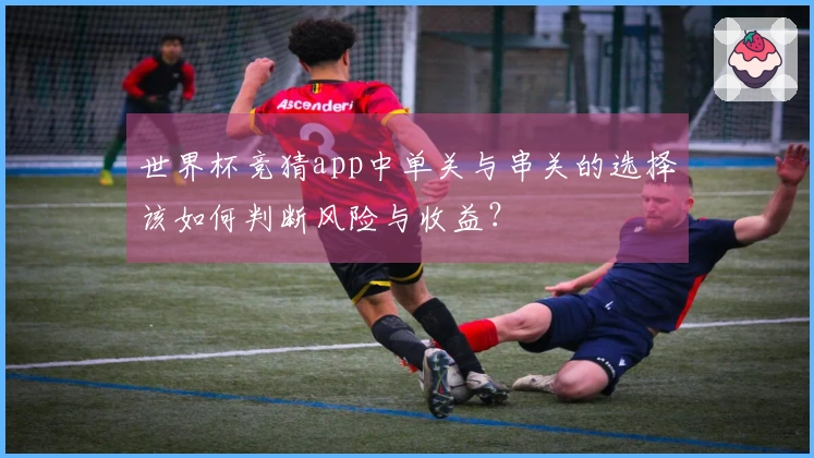 世界杯竞猜app中单关与串关的选择该如何判断风险与收益？