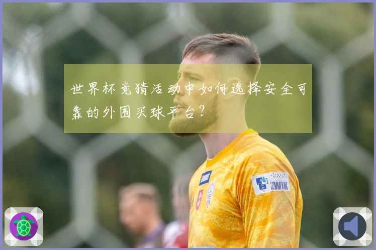 世界杯竞猜活动中如何选择安全可靠的外围买球平台？