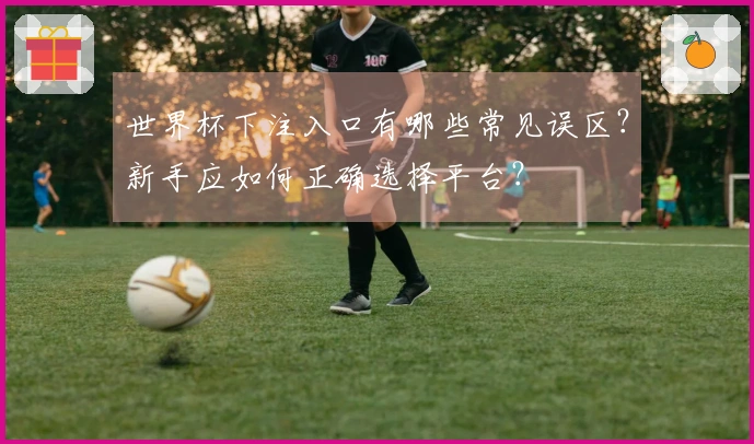世界杯下注入口有哪些常见误区?新手应如何正确选择平台?