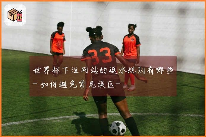 世界杯下注网站的返水规则有哪些- 如何避免常见误区-