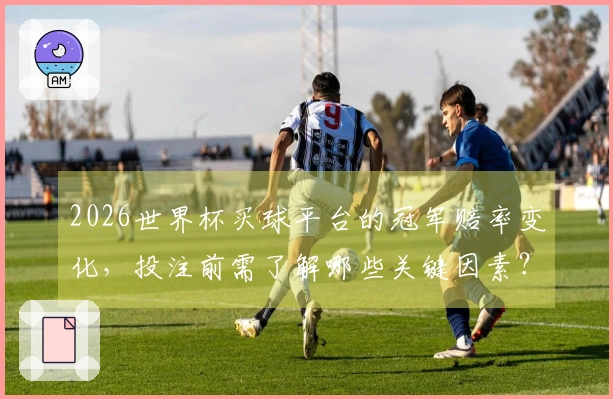 2026世界杯买球平台的冠军赔率变化，投注前需了解哪些关键因素？