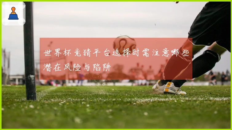 世界杯竞猜平台选择时需注意哪些潜在风险与陷阱